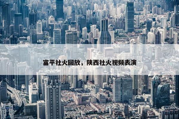 富平社火回放，陕西社火视频表演