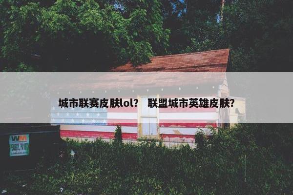 城市联赛皮肤lol？ 联盟城市英雄皮肤？