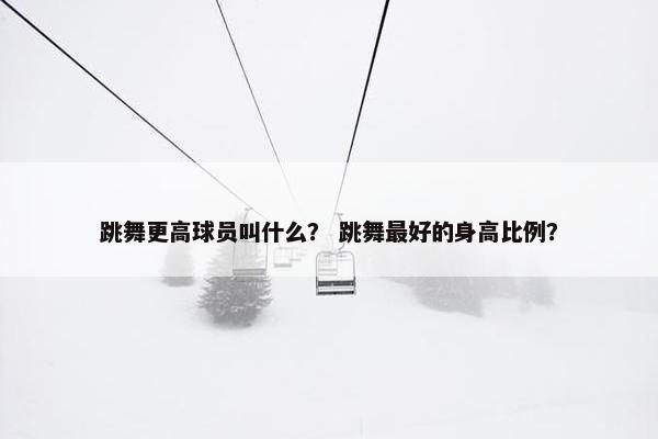 跳舞更高球员叫什么？ 跳舞最好的身高比例？