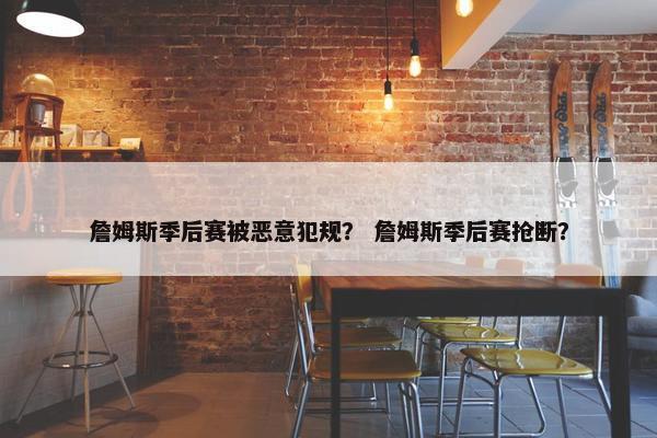 詹姆斯季后赛被恶意犯规？ 詹姆斯季后赛抢断？