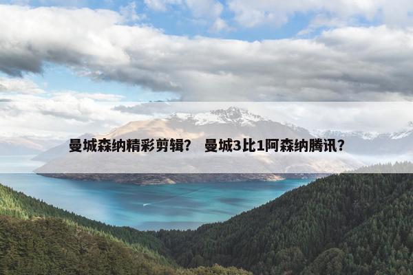 曼城森纳精彩剪辑？ 曼城3比1阿森纳腾讯？