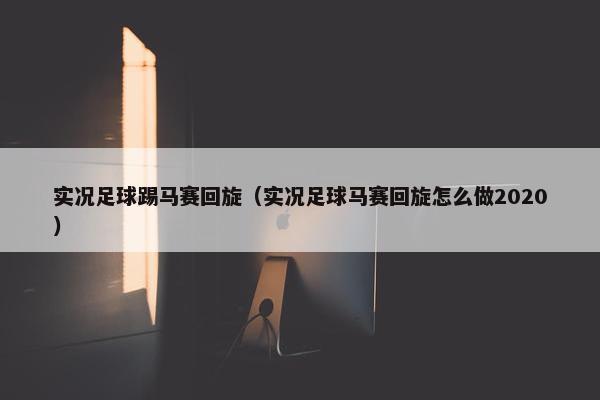 实况足球踢马赛回旋（实况足球马赛回旋怎么做2020）