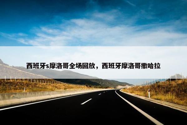 西班牙s摩洛哥全场回放，西班牙摩洛哥撒哈拉