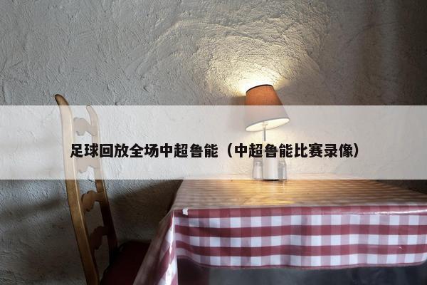 足球回放全场中超鲁能（中超鲁能比赛录像）
