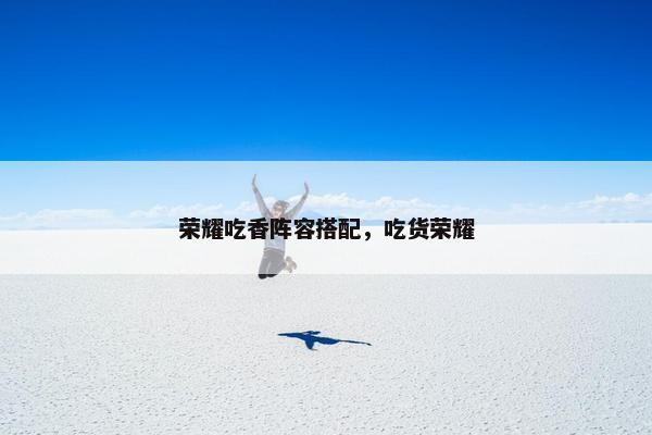 荣耀吃香阵容搭配，吃货荣耀
