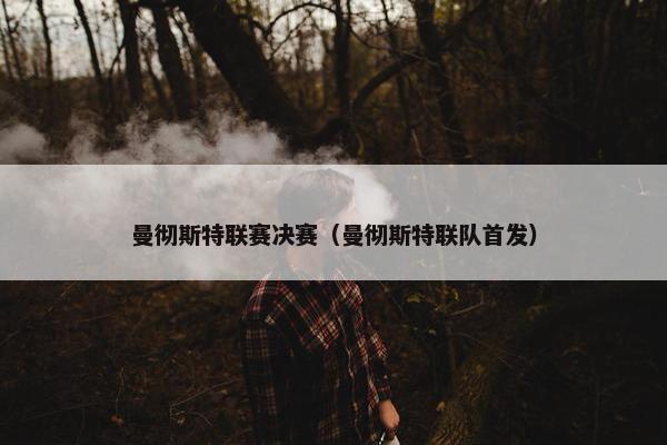 曼彻斯特联赛决赛（曼彻斯特联队首发）