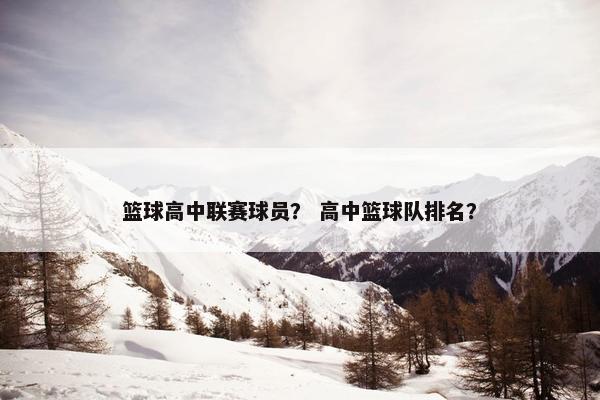 篮球高中联赛球员？ 高中篮球队排名？