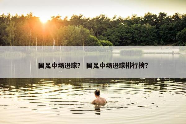 国足中场进球？ 国足中场进球排行榜？