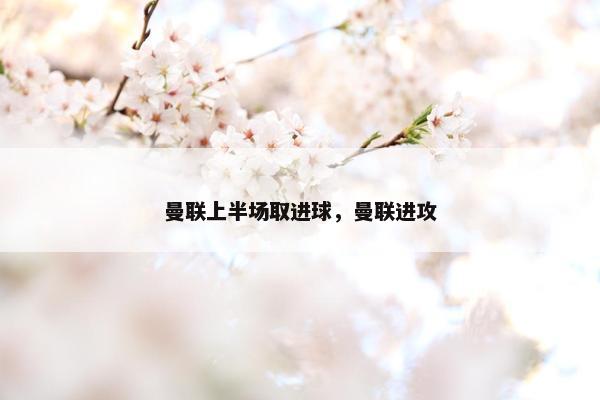曼联上半场取进球，曼联进攻