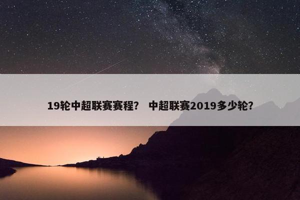 19轮中超联赛赛程？ 中超联赛2019多少轮？