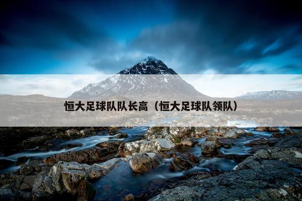 恒大足球队队长高（恒大足球队领队）