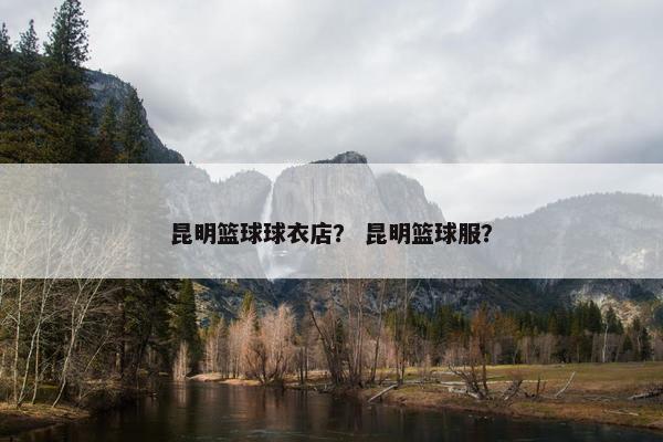 昆明篮球球衣店？ 昆明篮球服？