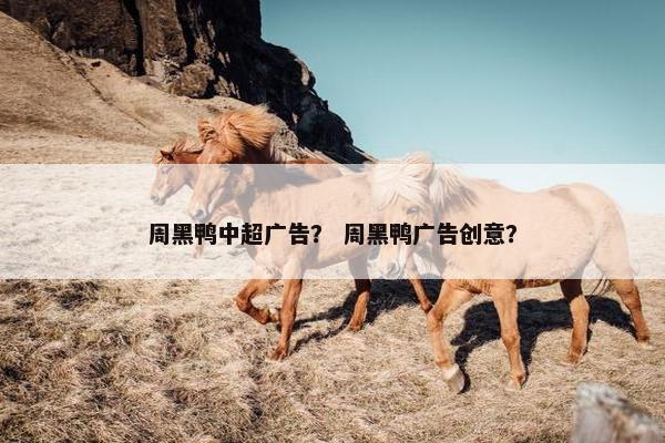 周黑鸭中超广告？ 周黑鸭广告创意？