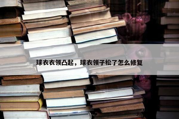 球衣衣领凸起，球衣领子松了怎么修复