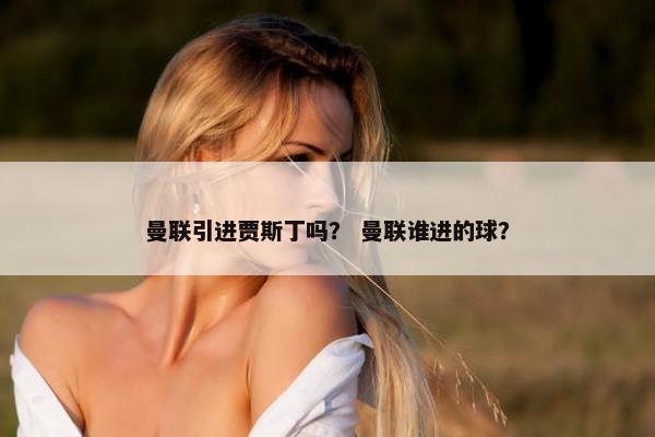 曼联引进贾斯丁吗？ 曼联谁进的球？