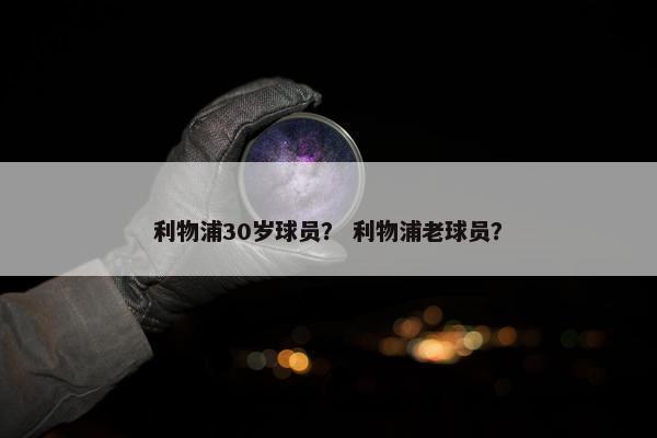 利物浦30岁球员？ 利物浦老球员？