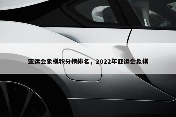 亚运会象棋积分榜排名，2022年亚运会象棋