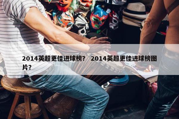 2014英超更佳进球榜？ 2014英超更佳进球榜图片？
