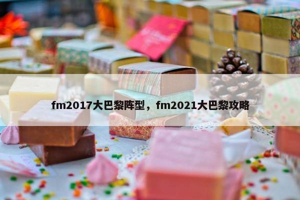 fm2017大巴黎阵型，fm2021大巴黎攻略