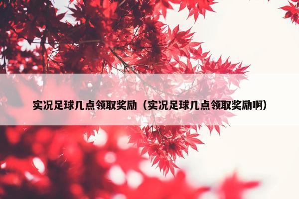 实况足球几点领取奖励（实况足球几点领取奖励啊）