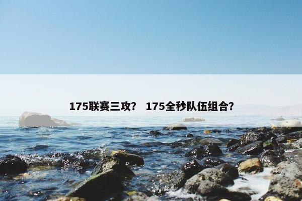 175联赛三攻？ 175全秒队伍组合？