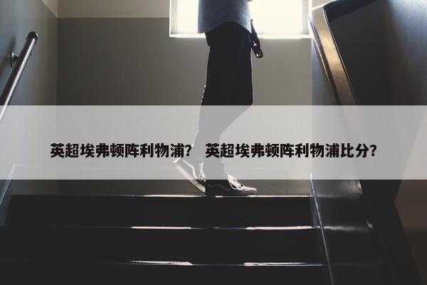 英超埃弗顿阵利物浦？ 英超埃弗顿阵利物浦比分？