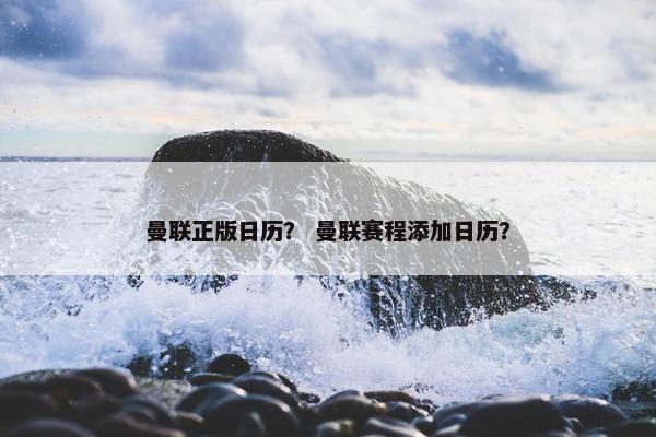 曼联正版日历？ 曼联赛程添加日历？