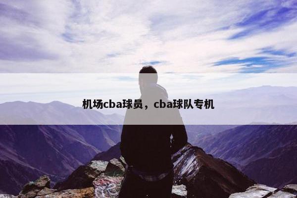 机场cba球员，cba球队专机