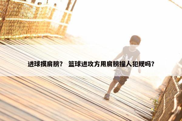 进球摸肩膀？ 篮球进攻方用肩膀撞人犯规吗？
