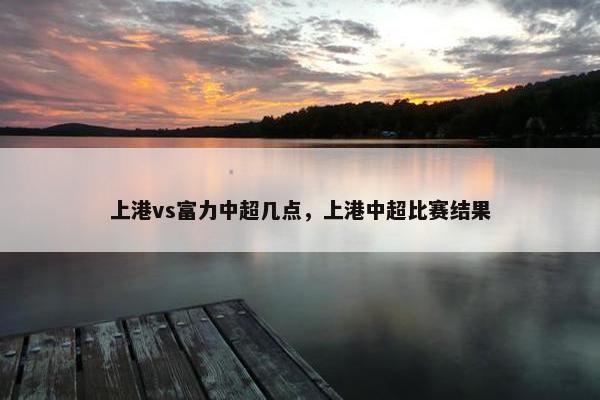 上港vs富力中超几点，上港中超比赛结果