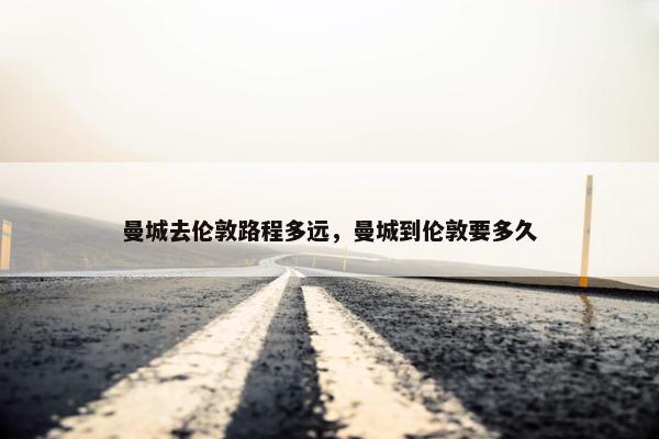 曼城去伦敦路程多远，曼城到伦敦要多久