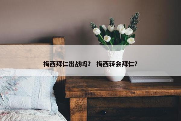 梅西拜仁出战吗？ 梅西转会拜仁？