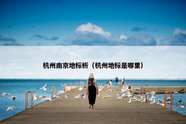 杭州南京地标析（杭州地标是哪里）