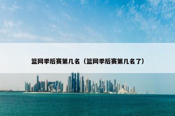 篮网季后赛第几名（篮网季后赛第几名了）