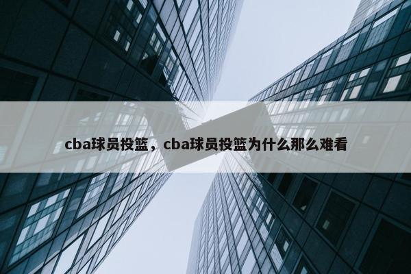cba球员投篮，cba球员投篮为什么那么难看