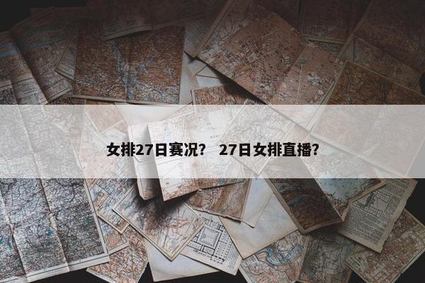 女排27日赛况？ 27日女排直播？