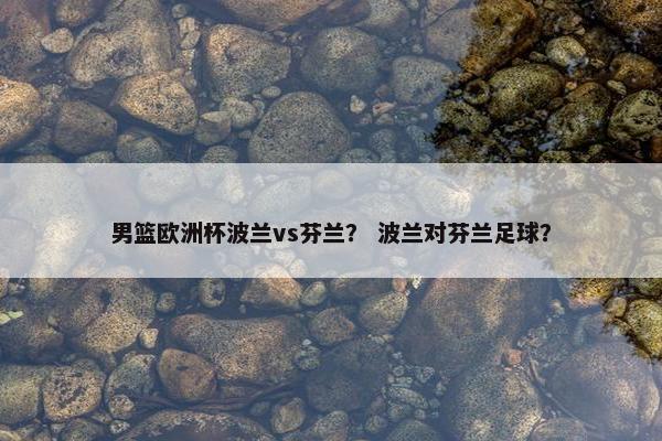男篮欧洲杯波兰vs芬兰？ 波兰对芬兰足球？