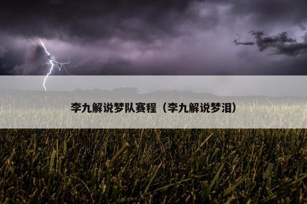 李九解说梦队赛程(李九解说梦泪) 李九解说梦队赛程(李九解说梦泪)