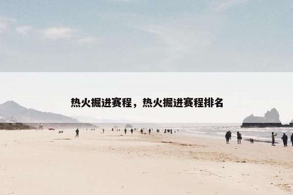 热火掘进赛程，热火掘进赛程排名