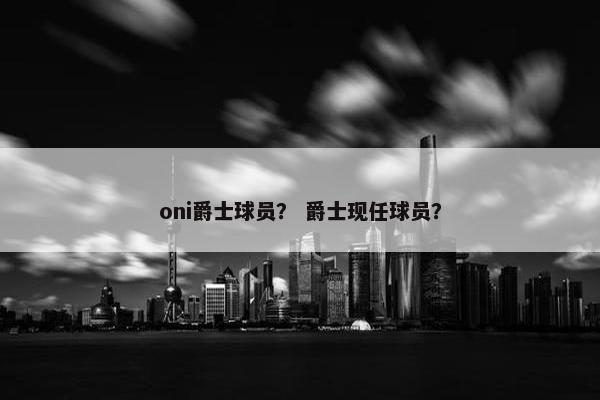oni爵士球员？ 爵士现任球员？