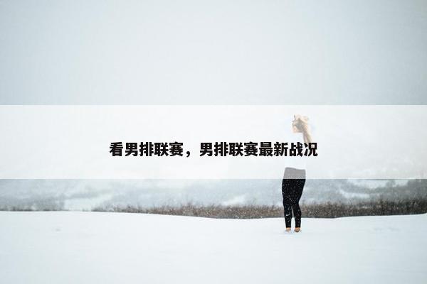 看男排联赛，男排联赛最新战况