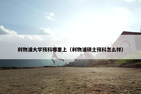 利物浦大学预科哪里上（利物浦硕士预科怎么样）