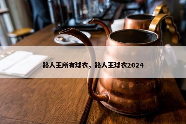 路人王所有球衣，路人王球衣2024