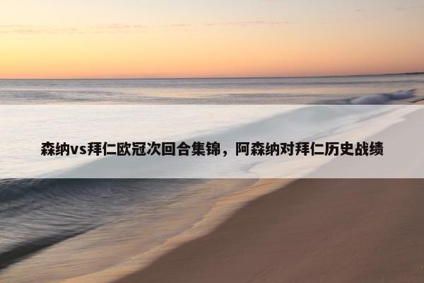 森纳vs拜仁欧冠次回合集锦，阿森纳对拜仁历史战绩