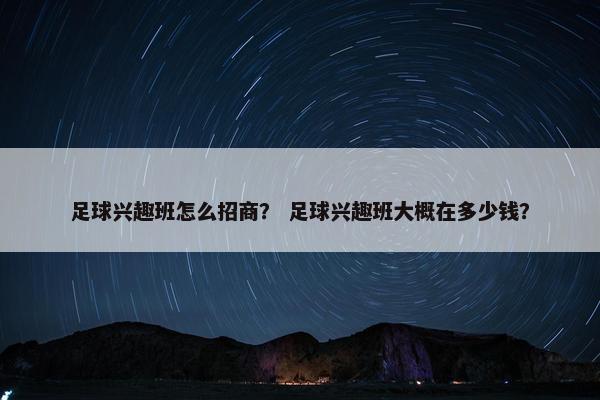 足球兴趣班怎么招商？ 足球兴趣班大概在多少钱？