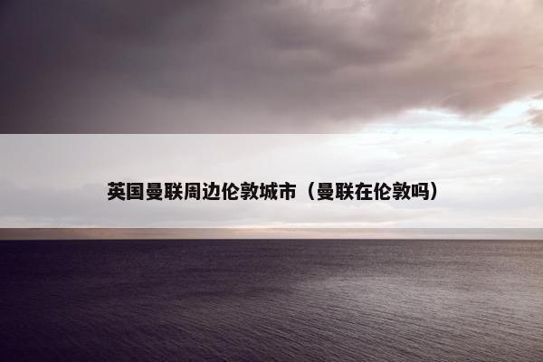 英国曼联周边伦敦城市（曼联在伦敦吗）