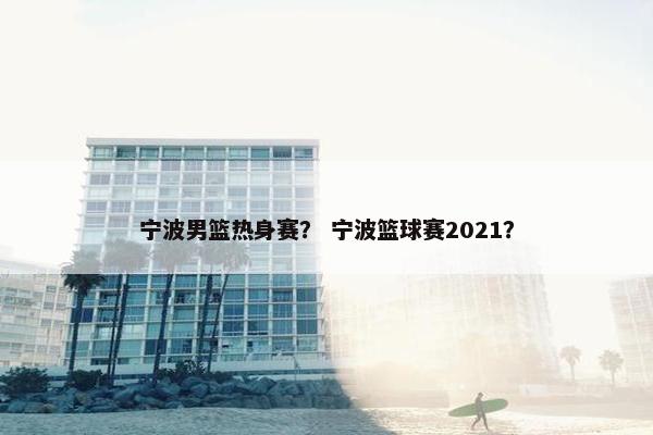 宁波男篮热身赛？ 宁波篮球赛2021？