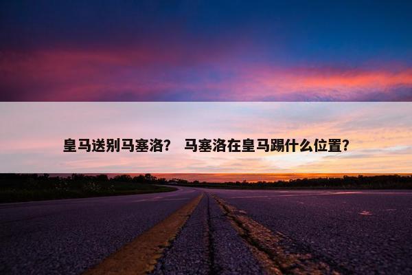 皇马送别马塞洛？ 马塞洛在皇马踢什么位置？