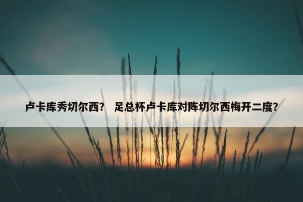 卢卡库秀切尔西？ 足总杯卢卡库对阵切尔西梅开二度？