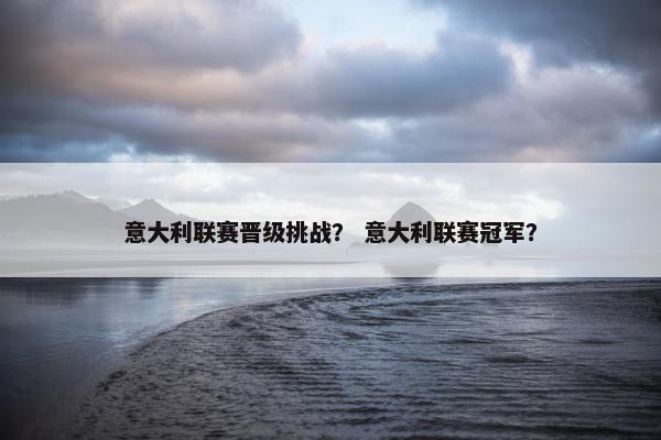 意大利联赛晋级挑战？ 意大利联赛冠军？